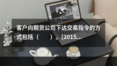 客户向期货公司下达交易指令的方式包括（　　）。[2015年3