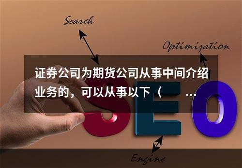 证券公司为期货公司从事中间介绍业务的，可以从事以下（　　）行