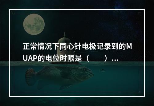 正常情况下同心针电极记录到的MUAP的电位时限是（　　）。