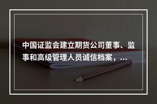 中国证监会建立期货公司董事、监事和高级管理人员诚信档案，记录