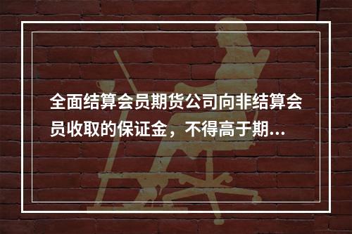 全面结算会员期货公司向非结算会员收取的保证金，不得高于期货交