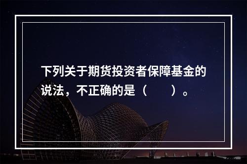 下列关于期货投资者保障基金的说法，不正确的是（　　）。