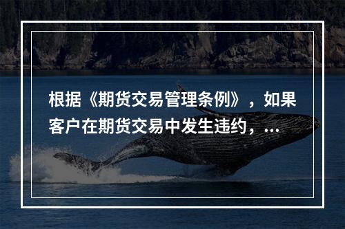 根据《期货交易管理条例》，如果客户在期货交易中发生违约，客户