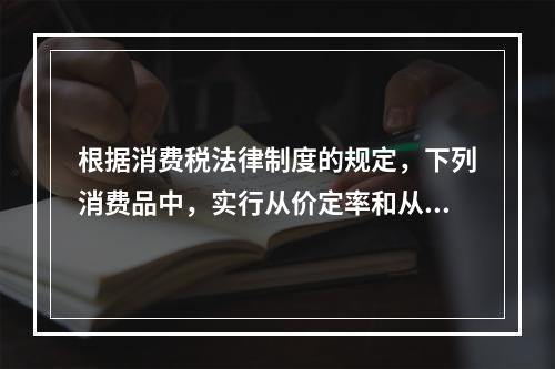 根据消费税法律制度的规定，下列消费品中，实行从价定率和从量定