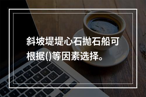 斜坡堤堤心石抛石船可根据()等因素选择。