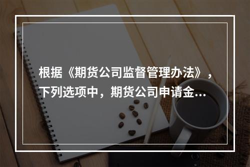 根据《期货公司监督管理办法》，下列选项中，期货公司申请金融期