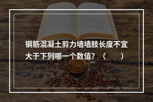 钢筋混凝土剪力墙墙肢长度不宜大于下列哪一个数值？（　　）