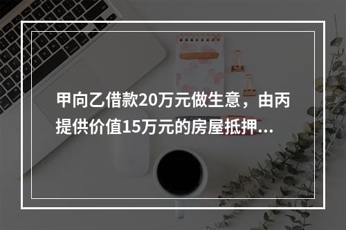 甲向乙借款20万元做生意，由丙提供价值15万元的房屋抵押，并