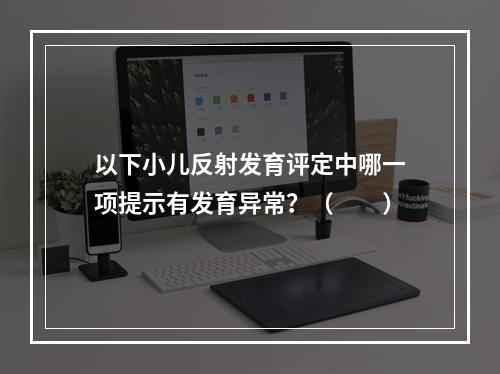 以下小儿反射发育评定中哪一项提示有发育异常？（　　）