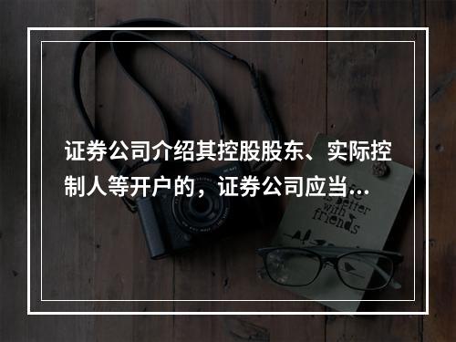 证券公司介绍其控股股东、实际控制人等开户的，证券公司应当将其