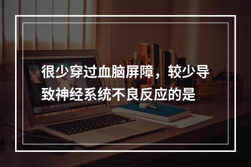 很少穿过血脑屏障，较少导致神经系统不良反应的是