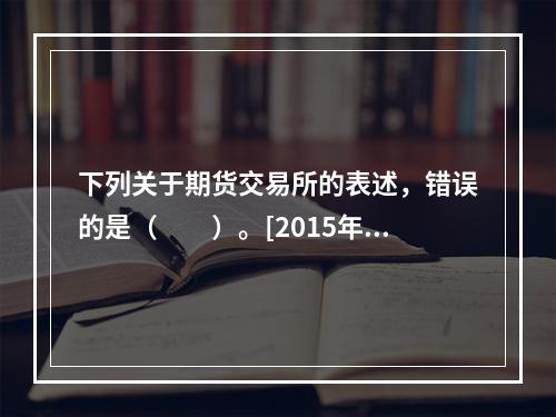 下列关于期货交易所的表述，错误的是（　　）。[2015年7月