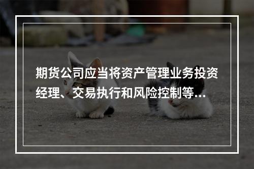 期货公司应当将资产管理业务投资经理、交易执行和风险控制等岗位