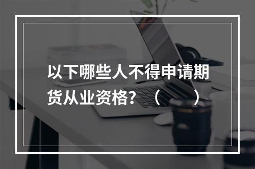 以下哪些人不得申请期货从业资格？（　　）