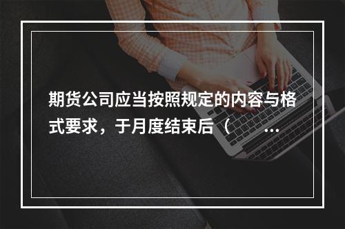 期货公司应当按照规定的内容与格式要求，于月度结束后（　　）个