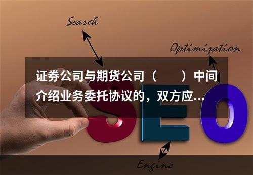 证券公司与期货公司（　　）中间介绍业务委托协议的，双方应当按