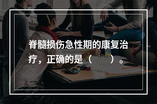 脊髓损伤急性期的康复治疗，正确的是（　　）。