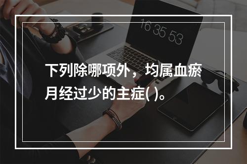 下列除哪项外，均属血瘀月经过少的主症( )。