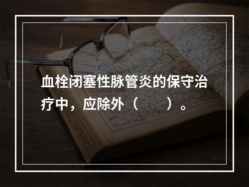 血栓闭塞性脉管炎的保守治疗中，应除外（　　）。