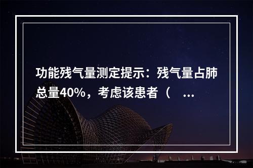 功能残气量测定提示：残气量占肺总量40%，考虑该患者（　　）