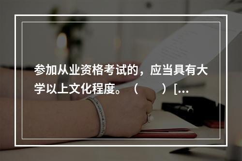 参加从业资格考试的，应当具有大学以上文化程度。（　　）[20