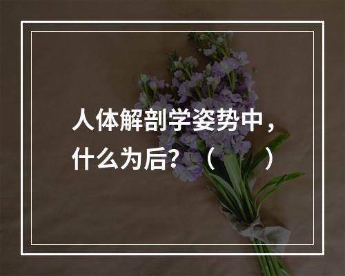 人体解剖学姿势中，什么为后？（　　）