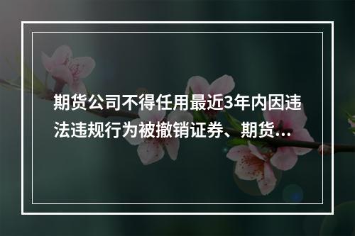 期货公司不得任用最近3年内因违法违规行为被撤销证券、期货从业