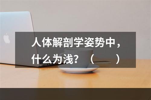 人体解剖学姿势中，什么为浅？（　　）