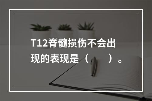 T12脊髓损伤不会出现的表现是（　　）。