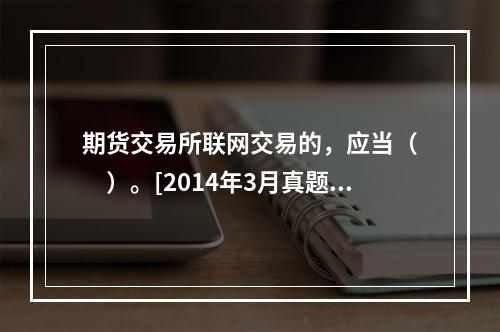 期货交易所联网交易的，应当（　　）。[2014年3月真题]