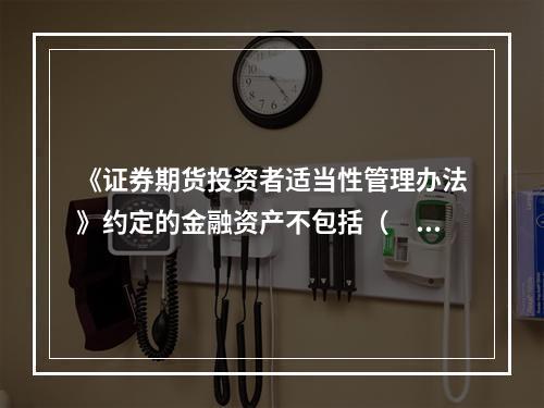 《证券期货投资者适当性管理办法》约定的金融资产不包括（　　）