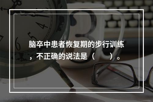 脑卒中患者恢复期的步行训练，不正确的说法是（　　）。