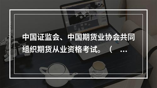 中国证监会、中国期货业协会共同组织期货从业资格考试。（　　）