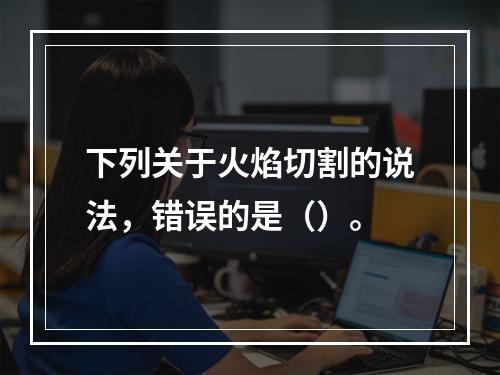 下列关于火焰切割的说法，错误的是（）。