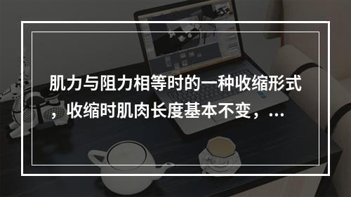 肌力与阻力相等时的一种收缩形式，收缩时肌肉长度基本不变，不产