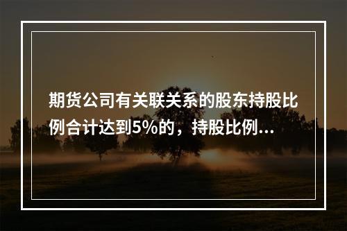 期货公司有关联关系的股东持股比例合计达到5％的，持股比例最高