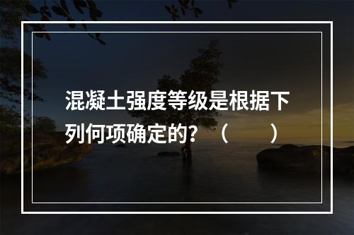 混凝土强度等级是根据下列何项确定的？（　　）