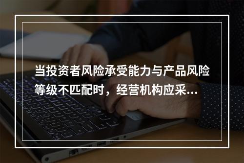 当投资者风险承受能力与产品风险等级不匹配时，经营机构应采取的