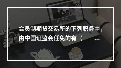 会员制期货交易所的下列职务中，由中国证监会任免的有（　　）。