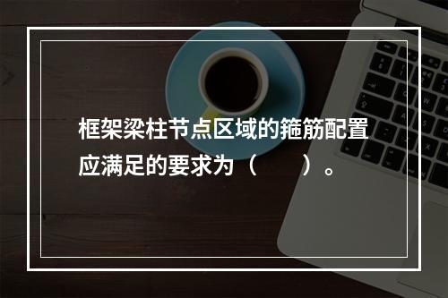 框架梁柱节点区域的箍筋配置应满足的要求为（　　）。