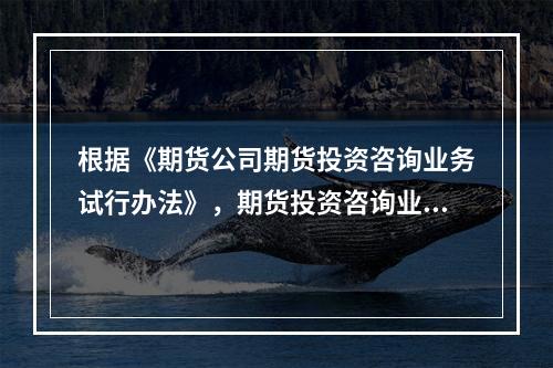 根据《期货公司期货投资咨询业务试行办法》，期货投资咨询业务人