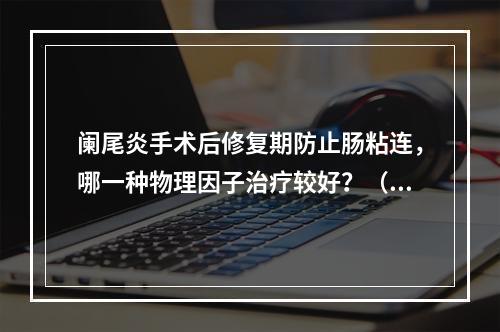 阑尾炎手术后修复期防止肠粘连，哪一种物理因子治疗较好？（　