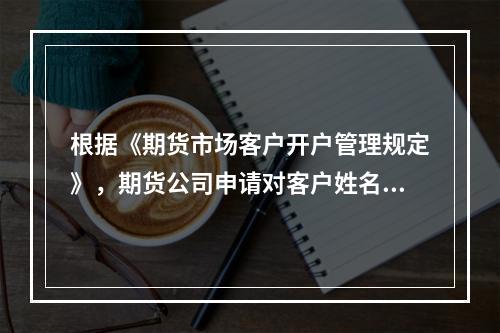 根据《期货市场客户开户管理规定》，期货公司申请对客户姓名或者