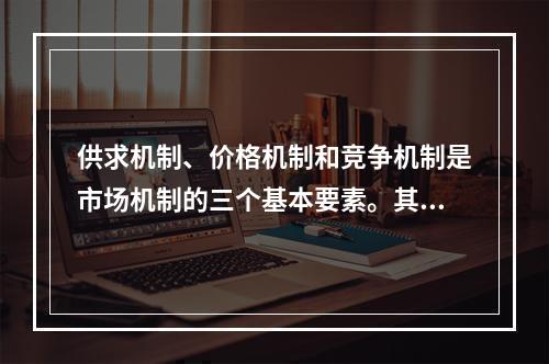 供求机制、价格机制和竞争机制是市场机制的三个基本要素。其中供