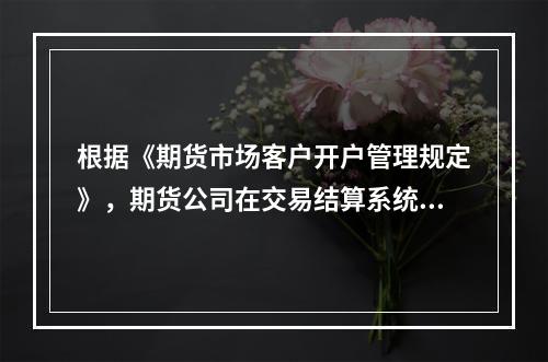 根据《期货市场客户开户管理规定》，期货公司在交易结算系统中维