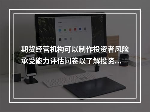 期货经营机构可以制作投资者风险承受能力评估问卷以了解投资者风