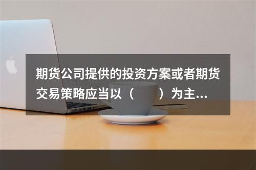 期货公司提供的投资方案或者期货交易策略应当以（　　）为主要依