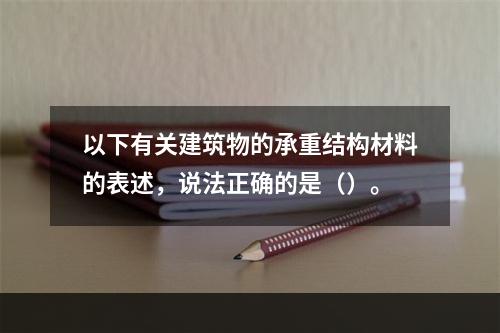 以下有关建筑物的承重结构材料的表述，说法正确的是（）。