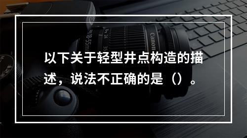 以下关于轻型井点构造的描述，说法不正确的是（）。