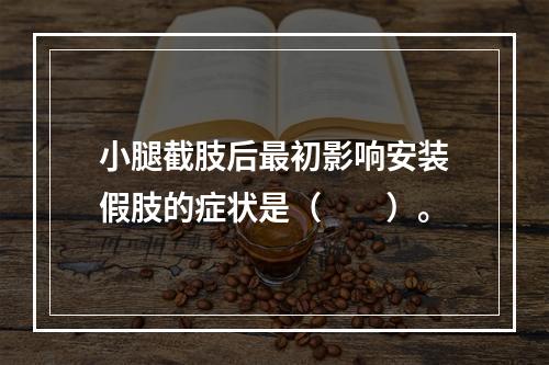 小腿截肢后最初影响安装假肢的症状是（　　）。